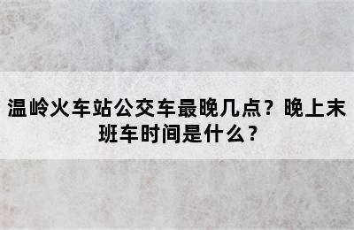 温岭火车站公交车最晚几点？晚上末班车时间是什么？