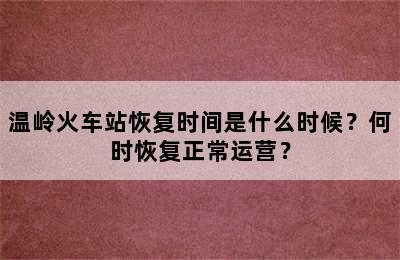 温岭火车站恢复时间是什么时候？何时恢复正常运营？