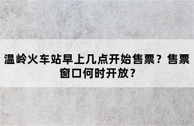 温岭火车站早上几点开始售票？售票窗口何时开放？