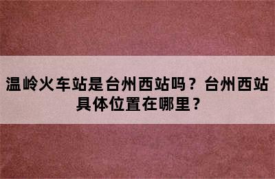 温岭火车站是台州西站吗？台州西站具体位置在哪里？