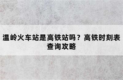 温岭火车站是高铁站吗？高铁时刻表查询攻略