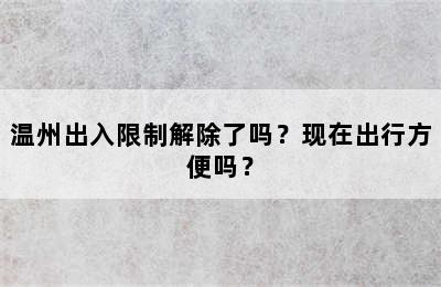 温州出入限制解除了吗？现在出行方便吗？