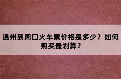 温州到周口火车票价格是多少？如何购买最划算？