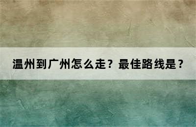 温州到广州怎么走？最佳路线是？