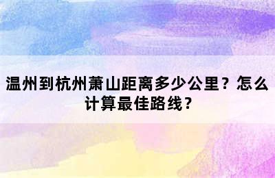 温州到杭州萧山距离多少公里？怎么计算最佳路线？