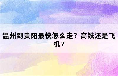 温州到贵阳最快怎么走？高铁还是飞机？