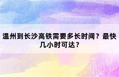 温州到长沙高铁需要多长时间？最快几小时可达？