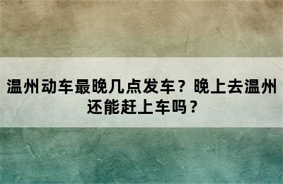 温州动车最晚几点发车？晚上去温州还能赶上车吗？