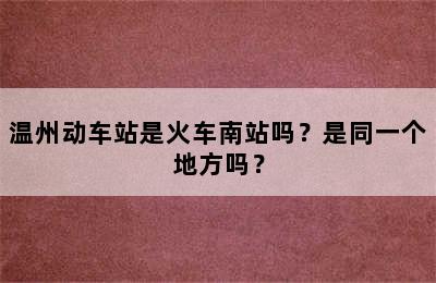 温州动车站是火车南站吗？是同一个地方吗？