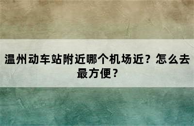 温州动车站附近哪个机场近？怎么去最方便？