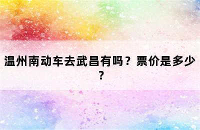 温州南动车去武昌有吗？票价是多少？