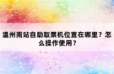 温州南站自助取票机位置在哪里？怎么操作使用？