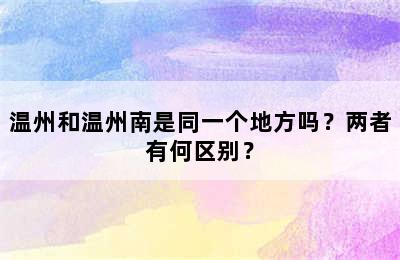 温州和温州南是同一个地方吗？两者有何区别？