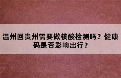 温州回贵州需要做核酸检测吗？健康码是否影响出行？