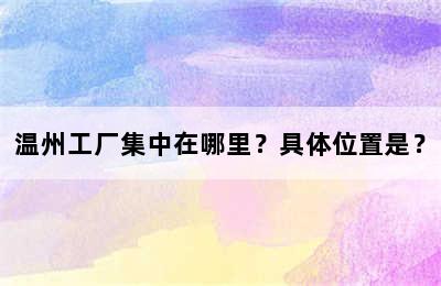 温州工厂集中在哪里？具体位置是？