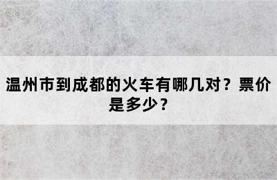 温州市到成都的火车有哪几对？票价是多少？