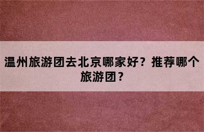 温州旅游团去北京哪家好？推荐哪个旅游团？