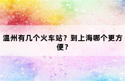 温州有几个火车站？到上海哪个更方便？