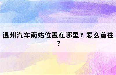 温州汽车南站位置在哪里？怎么前往？