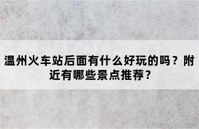 温州火车站后面有什么好玩的吗？附近有哪些景点推荐？