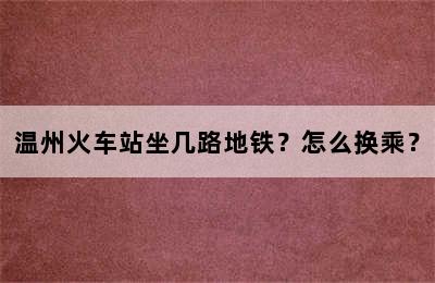 温州火车站坐几路地铁？怎么换乘？