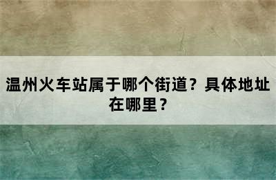 温州火车站属于哪个街道？具体地址在哪里？