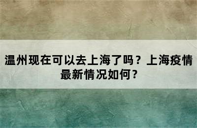 温州现在可以去上海了吗？上海疫情最新情况如何？