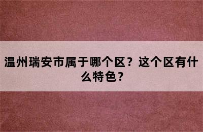 温州瑞安市属于哪个区？这个区有什么特色？