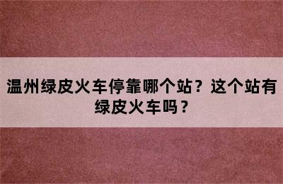 温州绿皮火车停靠哪个站？这个站有绿皮火车吗？