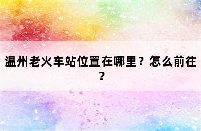 温州老火车站位置在哪里？怎么前往？
