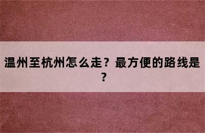 温州至杭州怎么走？最方便的路线是？