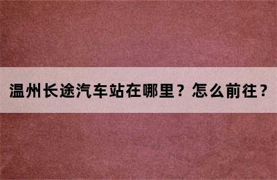温州长途汽车站在哪里？怎么前往？