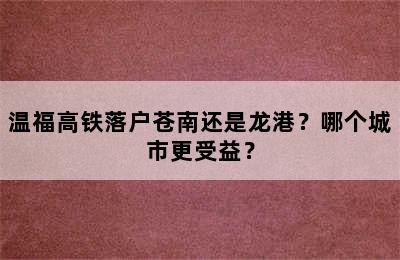 温福高铁落户苍南还是龙港？哪个城市更受益？