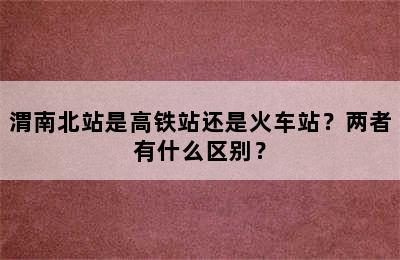 渭南北站是高铁站还是火车站？两者有什么区别？