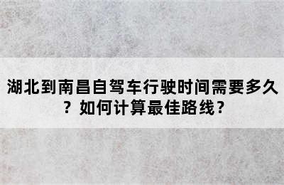 湖北到南昌自驾车行驶时间需要多久？如何计算最佳路线？