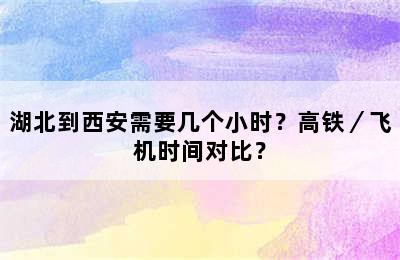 湖北到西安需要几个小时？高铁／飞机时间对比？