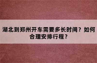 湖北到郑州开车需要多长时间？如何合理安排行程？