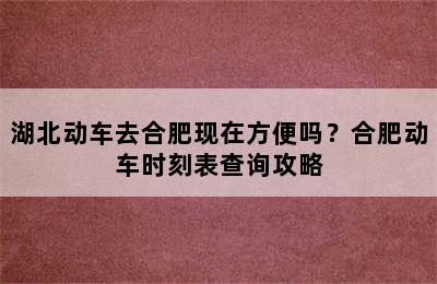 湖北动车去合肥现在方便吗？合肥动车时刻表查询攻略
