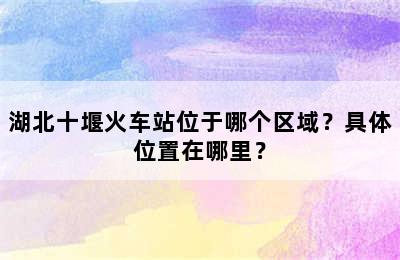 湖北十堰火车站位于哪个区域？具体位置在哪里？