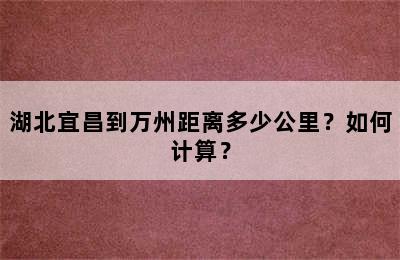 湖北宜昌到万州距离多少公里？如何计算？
