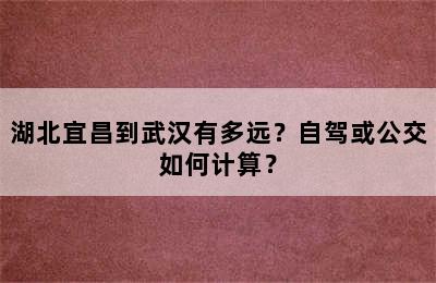 湖北宜昌到武汉有多远？自驾或公交如何计算？