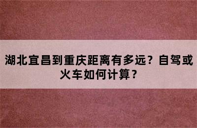 湖北宜昌到重庆距离有多远？自驾或火车如何计算？