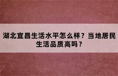 湖北宜昌生活水平怎么样？当地居民生活品质高吗？