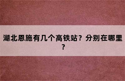 湖北恩施有几个高铁站？分别在哪里？