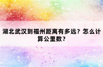 湖北武汉到福州距离有多远？怎么计算公里数？