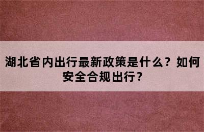 湖北省内出行最新政策是什么？如何安全合规出行？