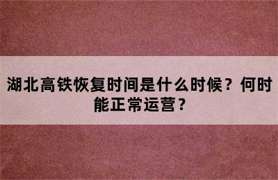 湖北高铁恢复时间是什么时候？何时能正常运营？