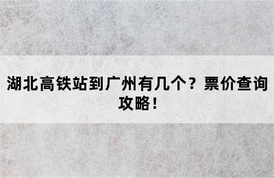 湖北高铁站到广州有几个？票价查询攻略！