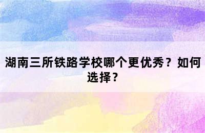 湖南三所铁路学校哪个更优秀？如何选择？