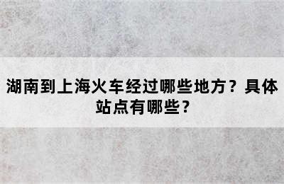 湖南到上海火车经过哪些地方？具体站点有哪些？